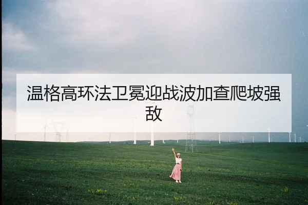 温格高环法卫冕迎战波加查爬坡强敌