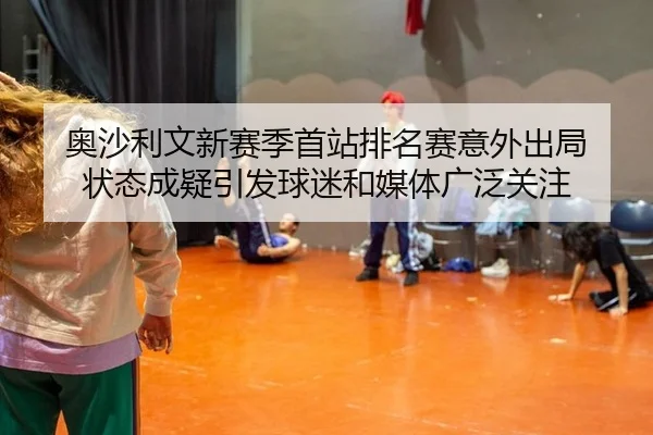 奥沙利文新赛季首站排名赛意外出局 状态成疑引发球迷和媒体广泛关注